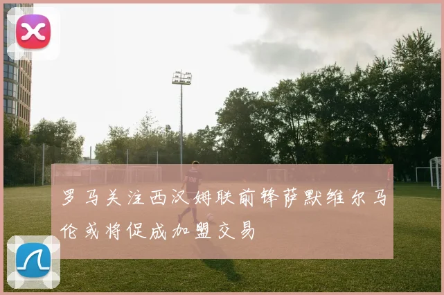 罗马关注西汉姆联前锋萨默维尔马伦或将促成加盟交易