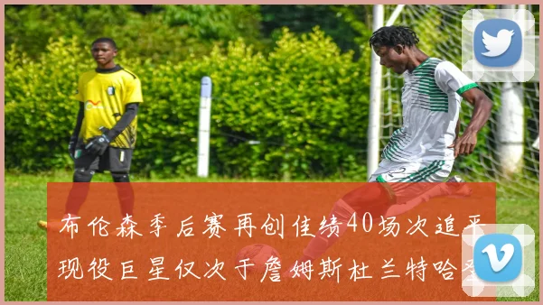布伦森季后赛再创佳绩40场次追平现役巨星仅次于詹姆斯杜兰特哈登