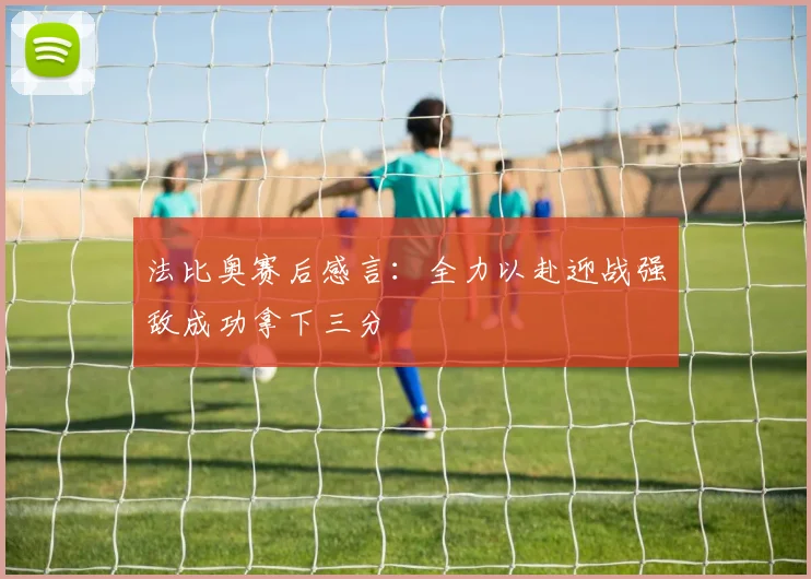 法比奥赛后感言：全力以赴迎战强敌成功拿下三分