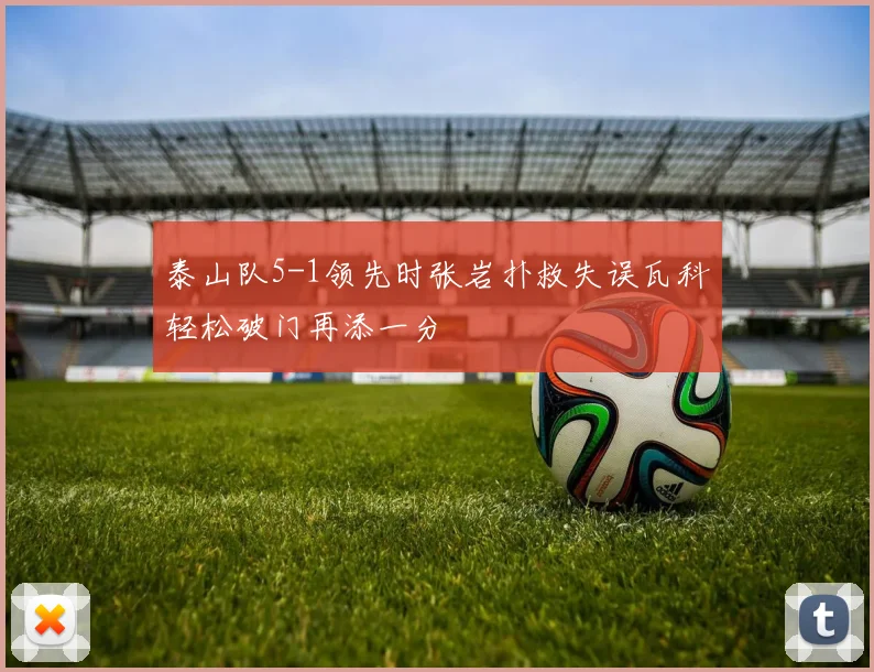 泰山队5-1领先时张岩扑救失误瓦科轻松破门再添一分