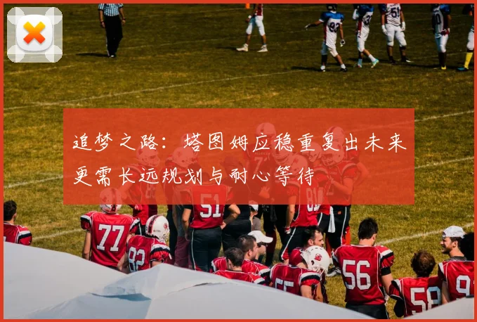 追梦之路：塔图姆应稳重复出未来更需长远规划与耐心等待