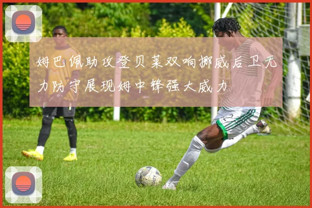 姆巴佩助攻登贝莱双响挪威后卫无力防守展现姆中锋强大威力