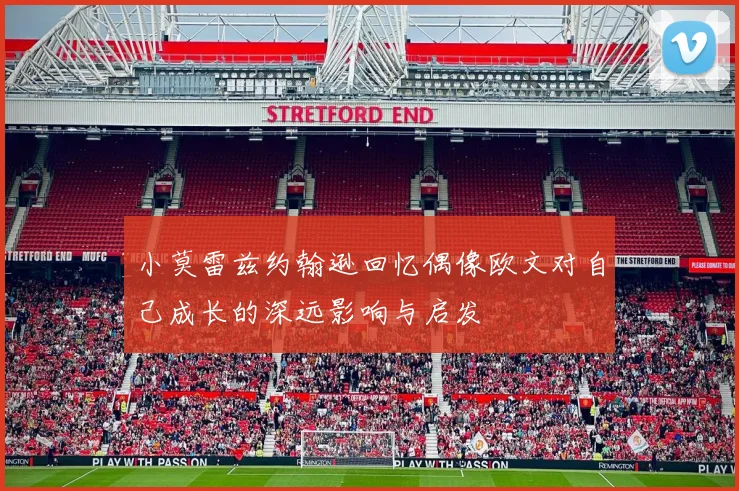 小莫雷兹约翰逊回忆偶像欧文对自己成长的深远影响与启发