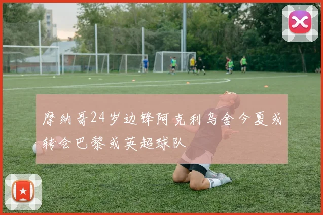 摩纳哥24岁边锋阿克利乌舍今夏或转会巴黎或英超球队