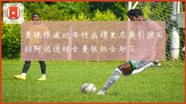 曼晚报道达洛特成穆里尼奥引援目标阿诺德转会曼联机会渺茫