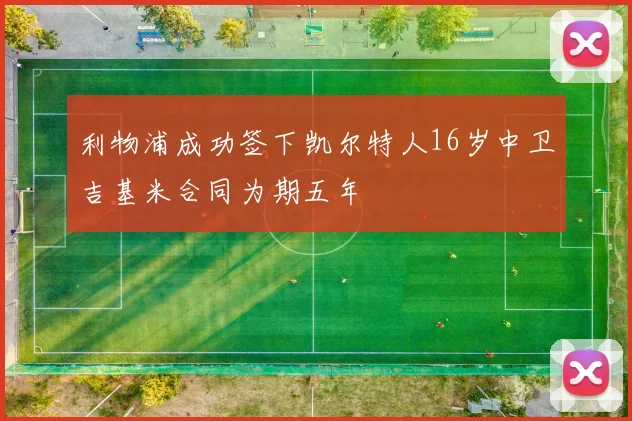 利物浦成功签下凯尔特人16岁中卫吉基米合同为期五年