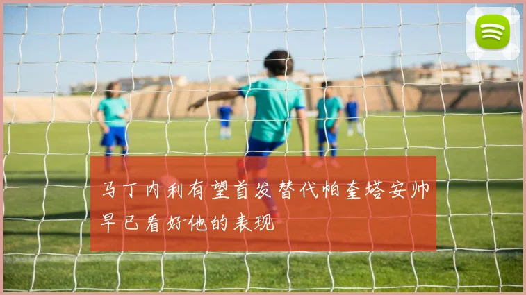 马丁内利有望首发替代帕奎塔安帅早已看好他的表现