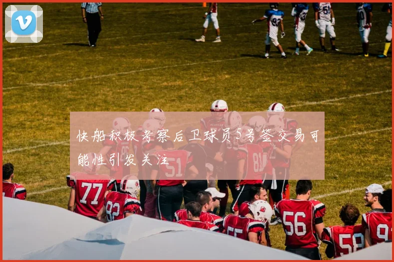 快船积极考察后卫球员5号签交易可能性引发关注