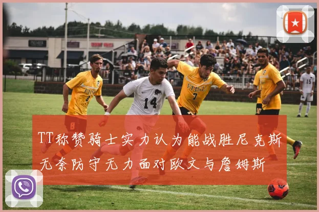 TT称赞骑士实力认为能战胜尼克斯无奈防守无力面对欧文与詹姆斯