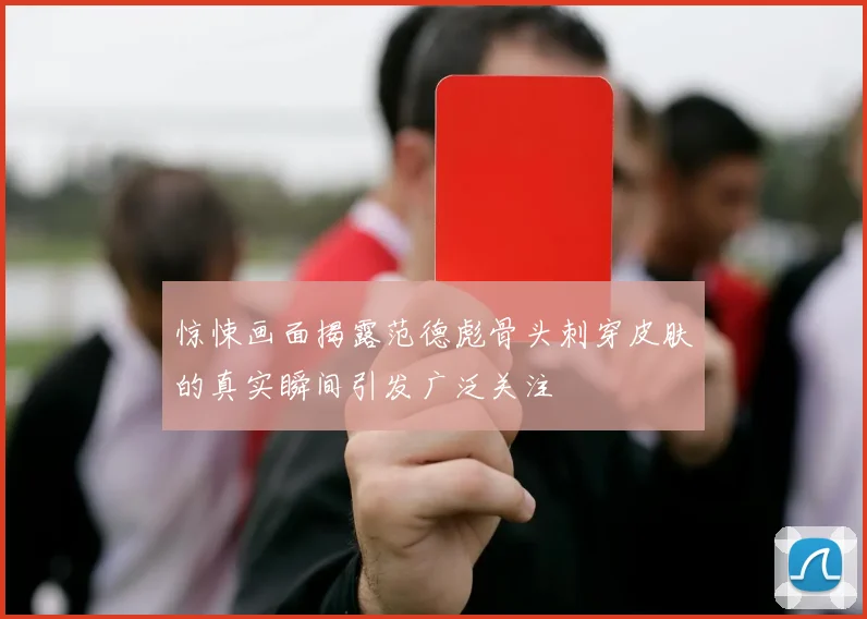 惊悚画面揭露范德彪骨头刺穿皮肤的真实瞬间引发广泛关注