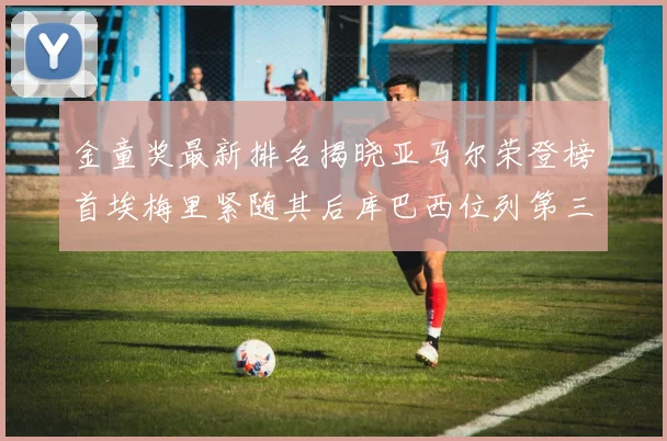 金童奖最新排名揭晓亚马尔荣登榜首埃梅里紧随其后库巴西位列第三