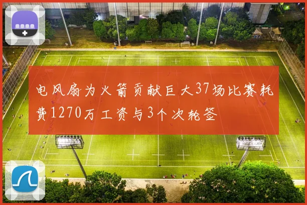 电风扇为火箭贡献巨大37场比赛耗费1270万工资与3个次轮签