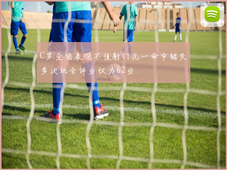 C罗全场表现不佳射门无一命中错失多次机会评分仅为62分