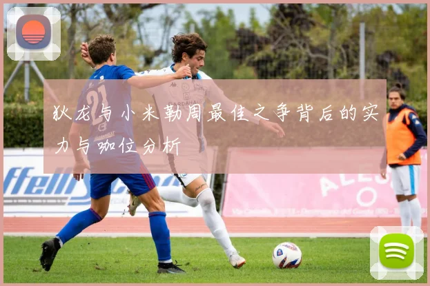 狄龙与小米勒周最佳之争背后的实力与咖位分析