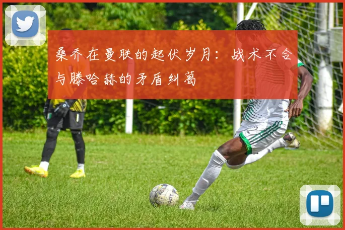 桑乔在曼联的起伏岁月：战术不合与滕哈赫的矛盾纠葛