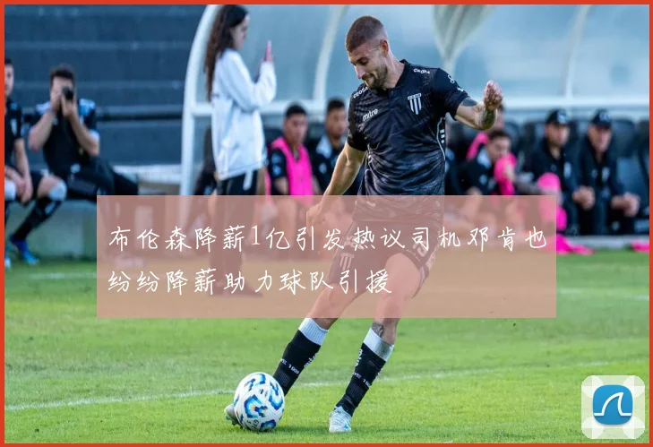 布伦森降薪1亿引发热议司机邓肯也纷纷降薪助力球队引援